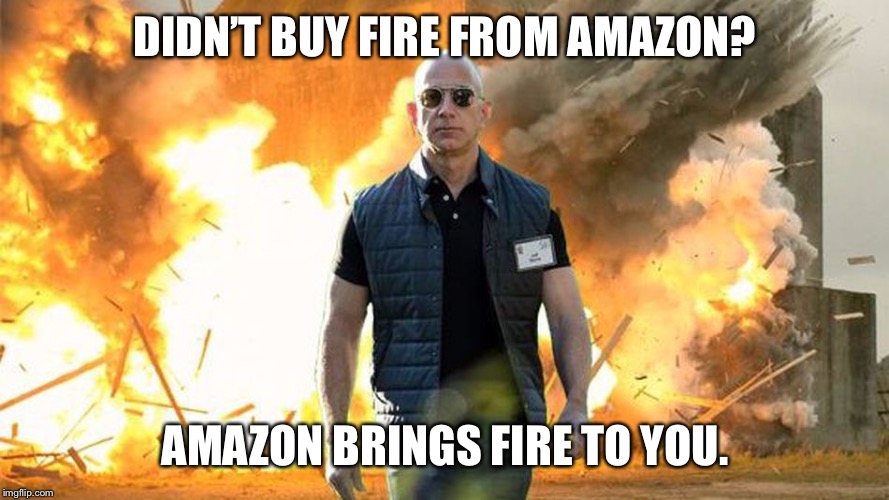 Buff Jeff Bezos | DIDN’T BUY FIRE FROM AMAZON? AMAZON BRINGS FIRE TO YOU. | image tagged in buff jeff bezos | made w/ Imgflip meme maker