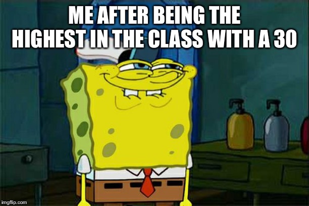 Don't You Squidward | ME AFTER BEING THE HIGHEST IN THE CLASS WITH A 30 | image tagged in memes,dont you squidward | made w/ Imgflip meme maker