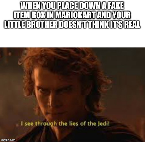 I see through the lies of the jedi | WHEN YOU PLACE DOWN A FAKE ITEM BOX IN MARIOKART AND YOUR LITTLE BROTHER DOESN’T THINK IT’S REAL | image tagged in i see through the lies of the jedi | made w/ Imgflip meme maker