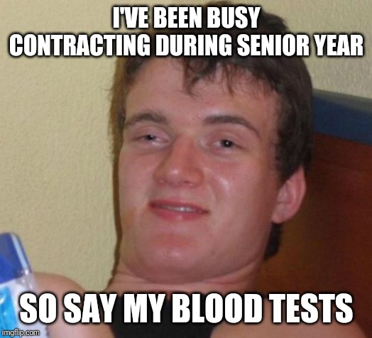 10 Guy Meme | I'VE BEEN BUSY CONTRACTING DURING SENIOR YEAR; SO SAY MY BLOOD TESTS | image tagged in memes,10 guy | made w/ Imgflip meme maker
