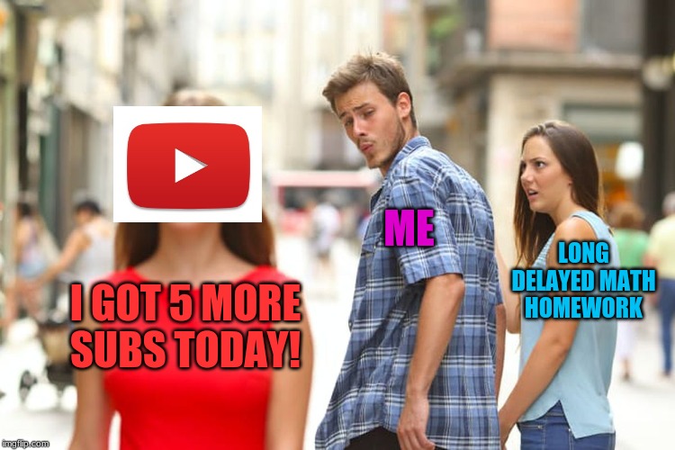 homework<youtube status | ME; LONG DELAYED MATH HOMEWORK; I GOT 5 MORE SUBS TODAY! | image tagged in memes,distracted boyfriend,youtube | made w/ Imgflip meme maker