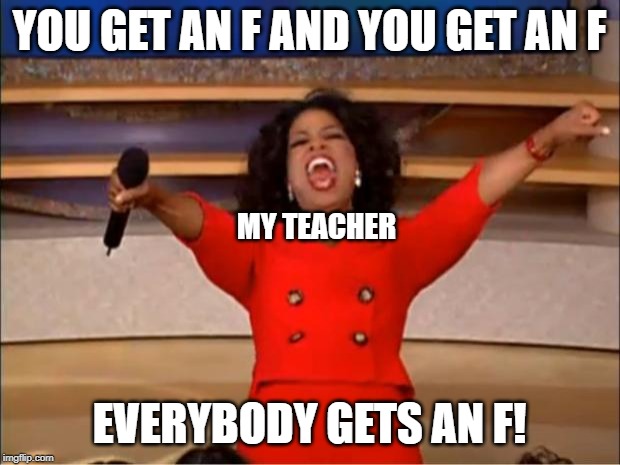 Oprah You Get A | YOU GET AN F AND YOU GET AN F; MY TEACHER; EVERYBODY GETS AN F! | image tagged in memes,oprah you get a | made w/ Imgflip meme maker