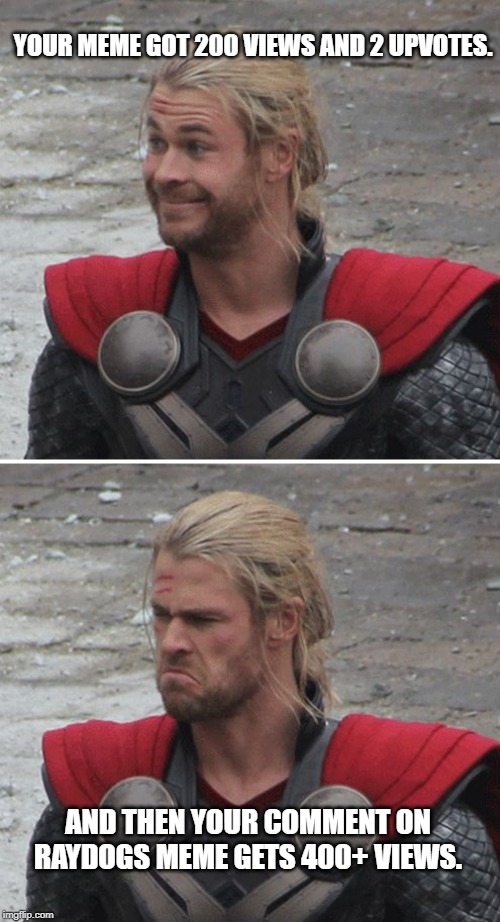 Thor happy then sad | YOUR MEME GOT 200 VIEWS AND 2 UPVOTES. AND THEN YOUR COMMENT ON RAYDOGS MEME GETS 400+ VIEWS. | image tagged in thor happy then sad | made w/ Imgflip meme maker