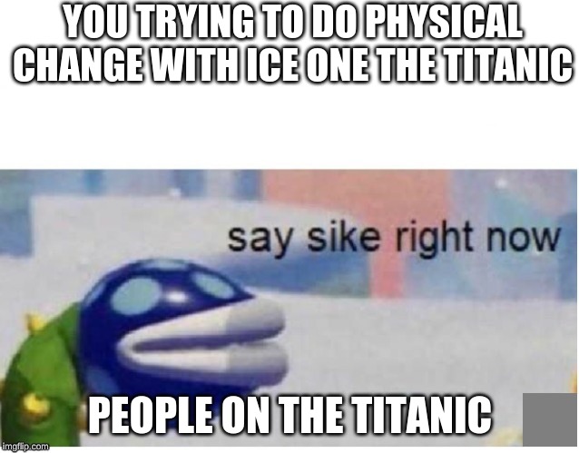 say sike right now | YOU TRYING TO DO PHYSICAL CHANGE WITH ICE ONE THE TITANIC; PEOPLE ON THE TITANIC | image tagged in say sike right now | made w/ Imgflip meme maker