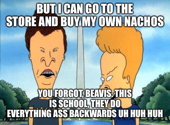 beavis and butthead | BUT I CAN GO TO THE STORE AND BUY MY OWN NACHOS; YOU FORGOT, BEAVIS. THIS IS SCHOOL, THEY DO EVERYTHING ASS BACKWARDS UH HUH HUH | image tagged in beavis and butthead | made w/ Imgflip meme maker