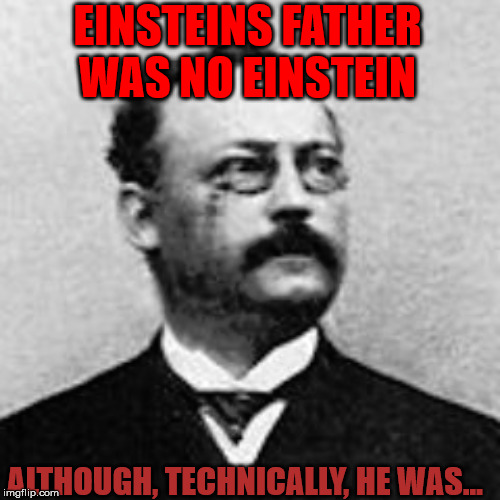 Mind Benders | EINSTEINS FATHER WAS NO EINSTEIN; ALTHOUGH, TECHNICALLY, HE WAS... | image tagged in einstein,prolificthoughts,history,fathers,sons | made w/ Imgflip meme maker