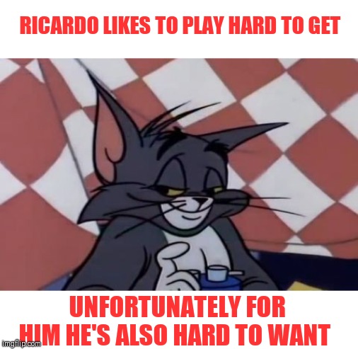 Roast Ricardo and all things British. September 16th-22nd | RICARDO LIKES TO PLAY HARD TO GET; UNFORTUNATELY FOR HIM HE'S ALSO HARD TO WANT | image tagged in cheeky tom,roast ricardo week | made w/ Imgflip meme maker