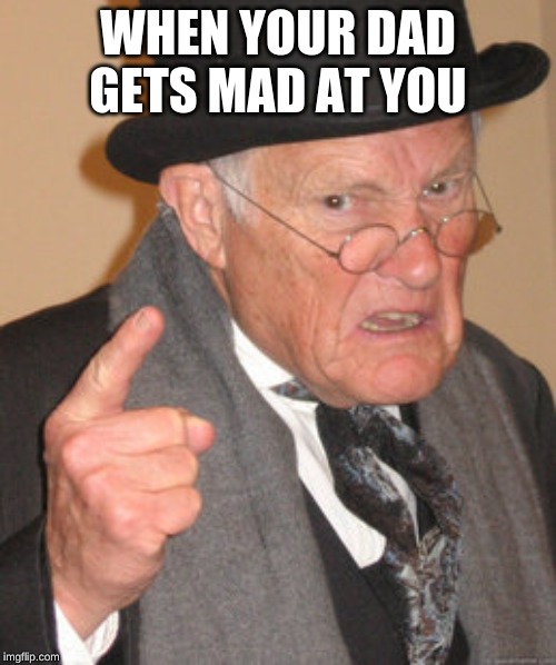 Back In My Day Meme | WHEN YOUR DAD GETS MAD AT YOU | image tagged in memes,back in my day | made w/ Imgflip meme maker