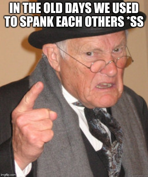 Back In My Day Meme | IN THE OLD DAYS WE USED TO SPANK EACH OTHERS *SS | image tagged in memes,back in my day | made w/ Imgflip meme maker