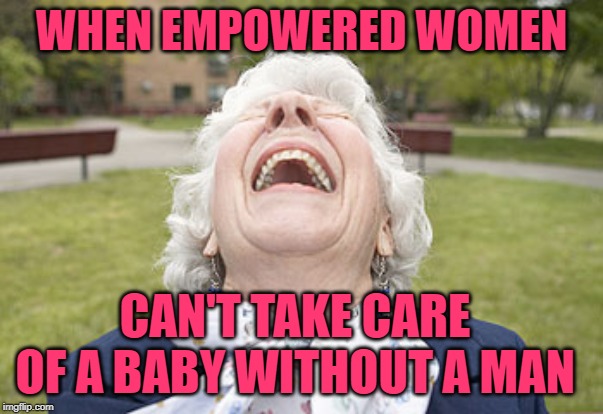 Modern Moms LOL | WHEN EMPOWERED WOMEN; CAN'T TAKE CARE OF A BABY WITHOUT A MAN | image tagged in old woman laughing,mothers,reality check,so true memes,lol so funny,female logic | made w/ Imgflip meme maker