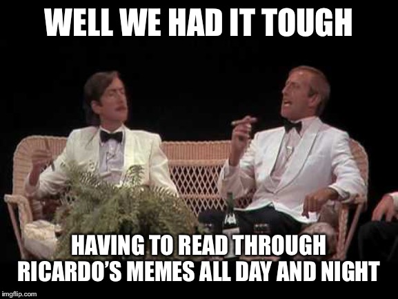 Roast Ricardo Week! Lock and load boys! | WELL WE HAD IT TOUGH; HAVING TO READ THROUGH RICARDO’S MEMES ALL DAY AND NIGHT | image tagged in you were lucky,roast ricardo week | made w/ Imgflip meme maker