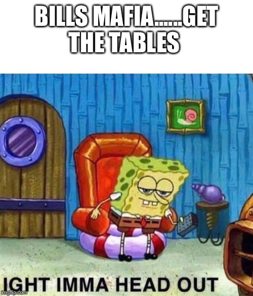 Spongebob Ight Imma Head Out | BILLS MAFIA......GET THE TABLES | image tagged in spongebob ight imma head out | made w/ Imgflip meme maker