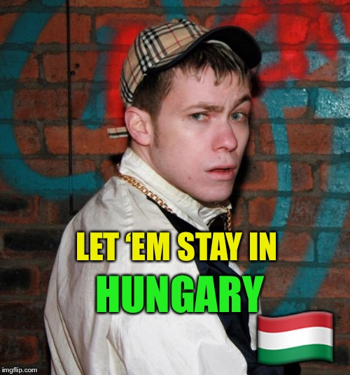 Chav | LET ‘EM STAY IN HUNGARY ?? | image tagged in chav | made w/ Imgflip meme maker