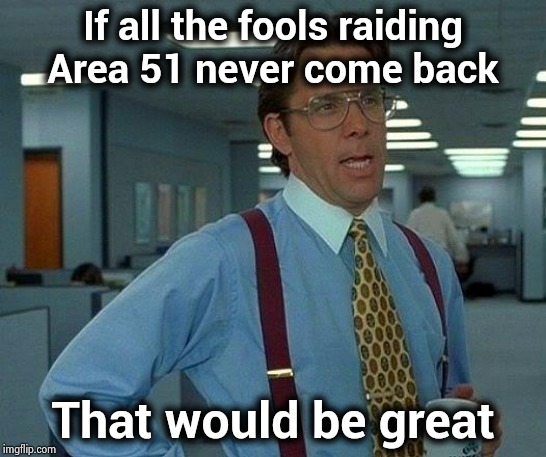 Go west and when your feet get wet , keep going | If all the fools raiding Area 51 never come back That would be great | image tagged in memes,that would be great,had enough,area 51,stop it get some help,stormtrooper fail | made w/ Imgflip meme maker