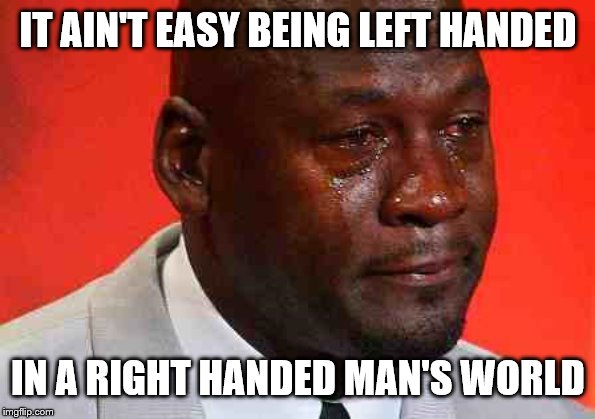 crying michael jordan | IT AIN'T EASY BEING LEFT HANDED IN A RIGHT HANDED MAN'S WORLD | image tagged in crying michael jordan | made w/ Imgflip meme maker