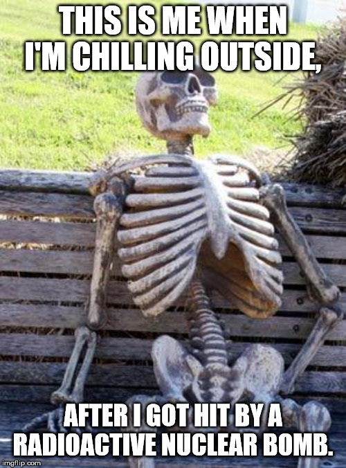 Waiting Skeleton | THIS IS ME WHEN I'M CHILLING OUTSIDE, AFTER I GOT HIT BY A RADIOACTIVE NUCLEAR BOMB. | image tagged in memes,waiting skeleton | made w/ Imgflip meme maker