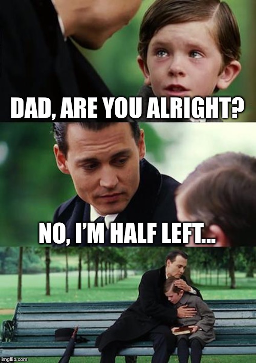 Finding Neverland Meme | DAD, ARE YOU ALRIGHT? NO, I’M HALF LEFT... | image tagged in memes,finding neverland | made w/ Imgflip meme maker