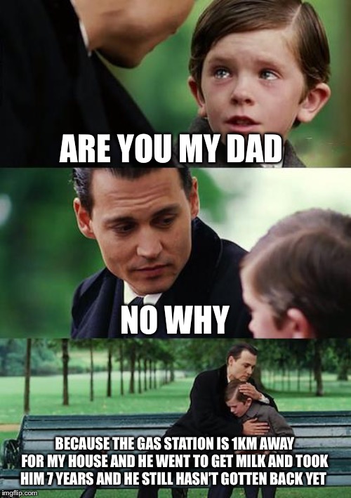 Finding Neverland Meme | ARE YOU MY DAD; NO WHY; BECAUSE THE GAS STATION IS 1KM AWAY FOR MY HOUSE AND HE WENT TO GET MILK AND TOOK HIM 7 YEARS AND HE STILL HASN’T GOTTEN BACK YET | image tagged in memes,finding neverland | made w/ Imgflip meme maker
