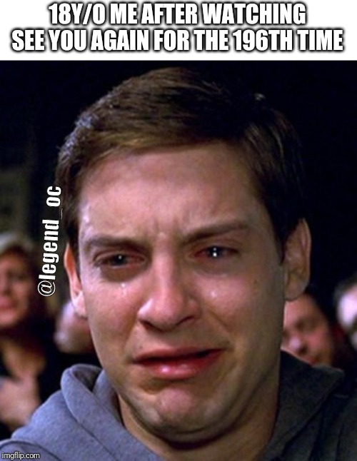 crying peter parker | 18Y/O ME AFTER WATCHING SEE YOU AGAIN FOR THE 196TH TIME; @legend_oc | image tagged in crying peter parker | made w/ Imgflip meme maker