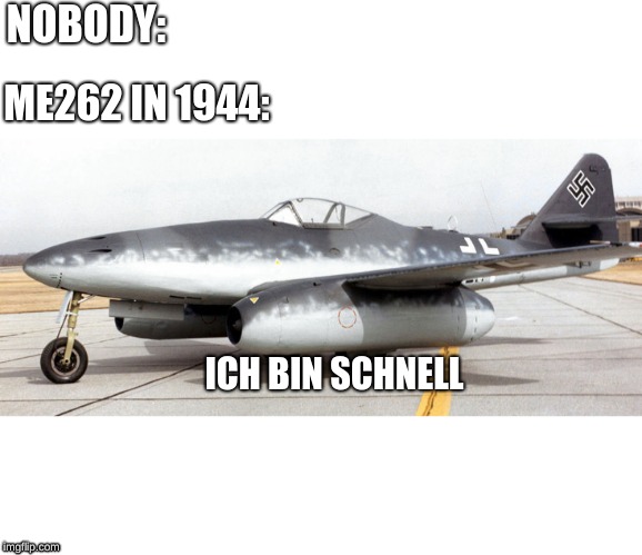 NOBODY:; ME262 IN 1944:; ICH BIN SCHNELL | image tagged in historical meme | made w/ Imgflip meme maker