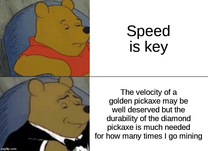 Minecraft be like | Speed is key; The velocity of a golden pickaxe may be well deserved but the durability of the diamond pickaxe is much needed for how many times I go mining | image tagged in memes,tuxedo winnie the pooh,minecraft | made w/ Imgflip meme maker