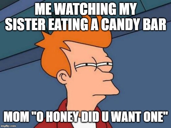 Futurama Fry Meme | ME WATCHING MY SISTER EATING A CANDY BAR; MOM "O HONEY DID U WANT ONE" | image tagged in memes,futurama fry | made w/ Imgflip meme maker