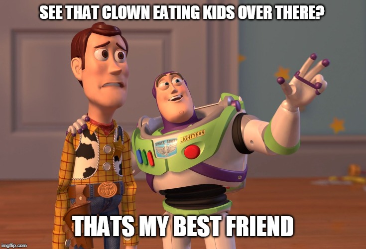 X, X Everywhere | SEE THAT CLOWN EATING KIDS OVER THERE? THATS MY BEST FRIEND | image tagged in memes,x x everywhere | made w/ Imgflip meme maker