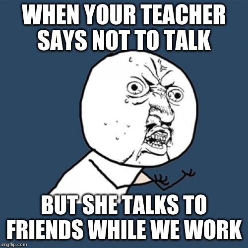 Y U No Meme | WHEN YOUR TEACHER SAYS NOT TO TALK; BUT SHE TALKS TO FRIENDS WHILE WE WORK | image tagged in memes,y u no | made w/ Imgflip meme maker