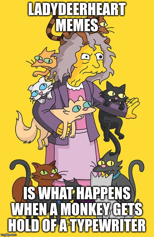 simpsons cat lady | LADYDEERHEART MEMES IS WHAT HAPPENS WHEN A MONKEY GETS HOLD OF A TYPEWRITER | image tagged in simpsons cat lady | made w/ Imgflip meme maker