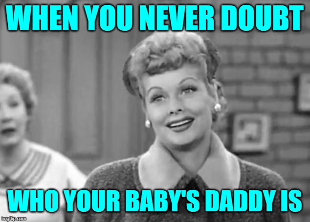 I Love Monogamy | WHEN YOU NEVER DOUBT; WHO YOUR BABY'S DADDY IS | image tagged in i love lucy,motherhood,role model,marriage,funny memes,old school | made w/ Imgflip meme maker