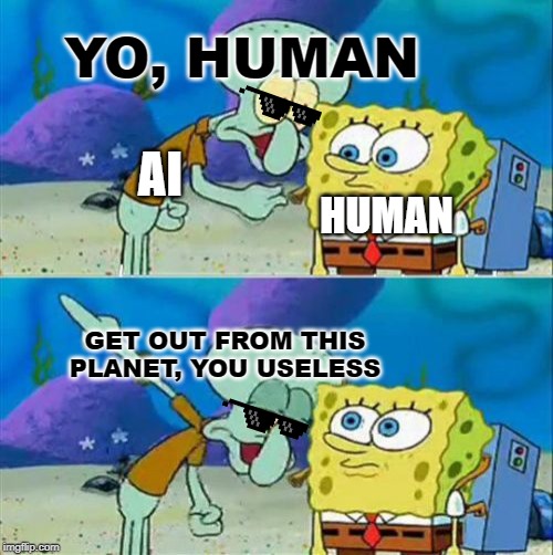 Talk To Spongebob | YO, HUMAN; AI; HUMAN; GET OUT FROM THIS PLANET, YOU USELESS | image tagged in memes,talk to spongebob | made w/ Imgflip meme maker