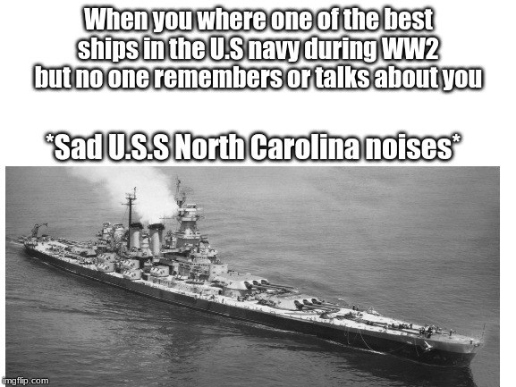 Sad North Carolina | When you where one of the best ships in the U.S navy during WW2 but no one remembers or talks about you; *Sad U.S.S North Carolina noises* | image tagged in blank white template,funny,memes,ww2 | made w/ Imgflip meme maker