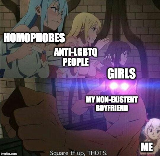 STOP TRYING TO STRAIGHTEN ME UP!!!! | HOMOPHOBES; ANTI-LGBTQ PEOPLE; GIRLS; MY NON-EXISTENT BOYFRIEND; ME | image tagged in square the fk up thots,konosuba,lgbtq,anime,memes | made w/ Imgflip meme maker