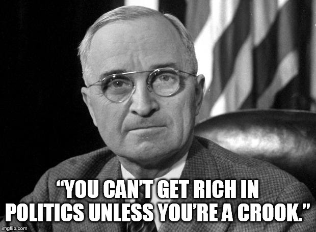 Harry S Truman | “YOU CAN’T GET RICH IN POLITICS UNLESS YOU’RE A CROOK.” | image tagged in harry s truman | made w/ Imgflip meme maker