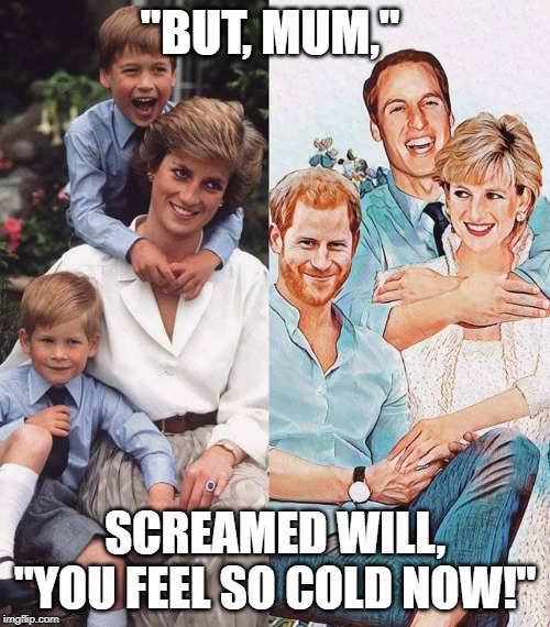 The Windsor Dead | "BUT, MUM,"; SCREAMED WILL, "YOU FEEL SO COLD NOW!" | image tagged in harry,prince william,lady diana,princess di | made w/ Imgflip meme maker