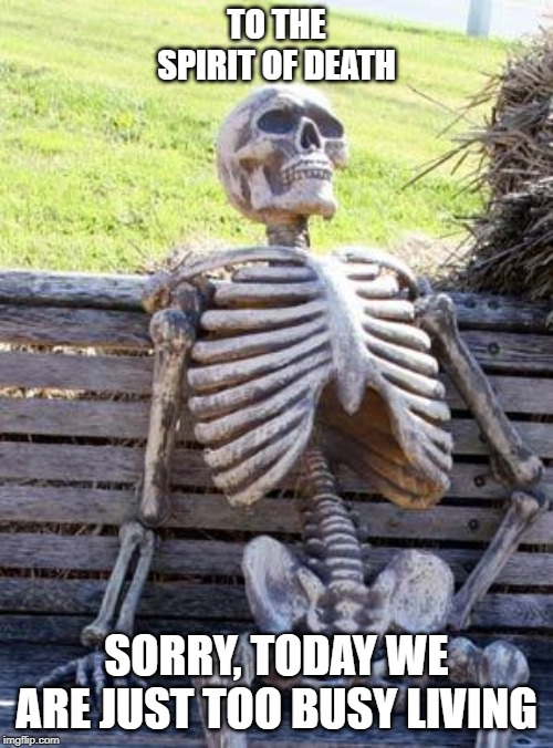 Waiting Skeleton | TO THE SPIRIT OF DEATH; SORRY, TODAY WE ARE JUST TOO BUSY LIVING | image tagged in memes,waiting skeleton | made w/ Imgflip meme maker