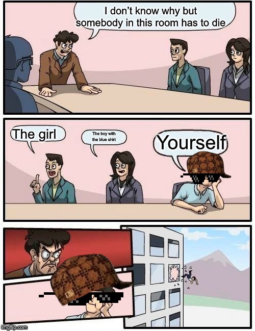 Boardroom Meeting Suggestion | I don’t know why but somebody in this room has to die; The girl; Yourself; The boy with the blue shirt | image tagged in memes,boardroom meeting suggestion | made w/ Imgflip meme maker
