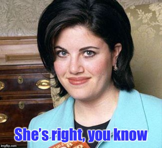 Monica Lewinsky | She’s right, you know | image tagged in monica lewinsky | made w/ Imgflip meme maker