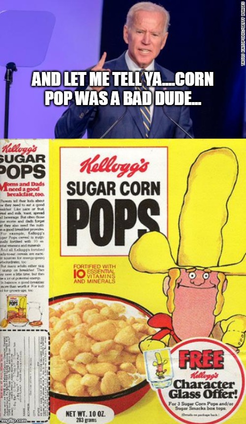 Never underestimate Corn Pop. | AND LET ME TELL YA....CORN POP WAS A BAD DUDE... | image tagged in biden,corn pop | made w/ Imgflip meme maker