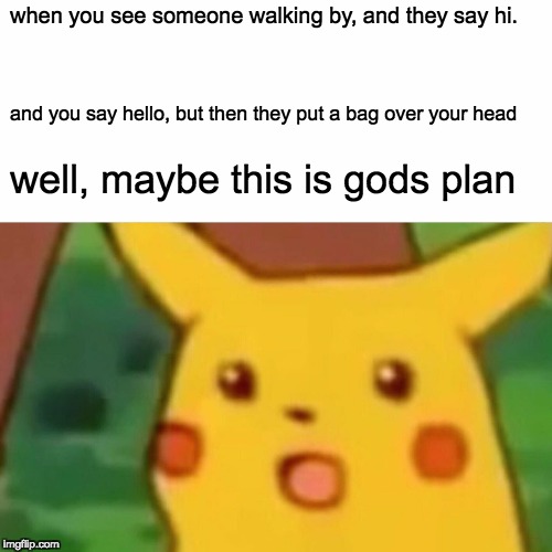 maybe this IS gods plan | when you see someone walking by, and they say hi. and you say hello, but then they put a bag over your head; well, maybe this is gods plan | image tagged in memes,surprised pikachu,funny | made w/ Imgflip meme maker