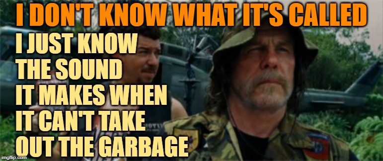 Tropic Trash | I JUST KNOW THE SOUND IT MAKES WHEN IT CAN'T TAKE OUT THE GARBAGE; I DON'T KNOW WHAT IT'S CALLED | image tagged in tropic thunder,funny memes,lol so funny,garbage day,women,excuses | made w/ Imgflip meme maker