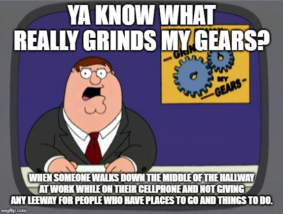 Peter Griffin News | YA KNOW WHAT REALLY GRINDS MY GEARS? WHEN SOMEONE WALKS DOWN THE MIDDLE OF THE HALLWAY AT WORK WHILE ON THEIR CELLPHONE AND NOT GIVING ANY LEEWAY FOR PEOPLE WHO HAVE PLACES TO GO AND THINGS TO DO. | image tagged in memes,peter griffin news | made w/ Imgflip meme maker