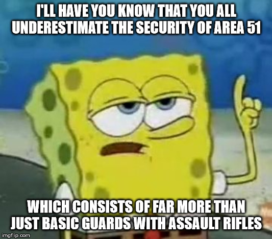 I'll Have You Know Spongebob Meme | I'LL HAVE YOU KNOW THAT YOU ALL UNDERESTIMATE THE SECURITY OF AREA 51 WHICH CONSISTS OF FAR MORE THAN JUST BASIC GUARDS WITH ASSAULT RIFLES | image tagged in memes,ill have you know spongebob | made w/ Imgflip meme maker