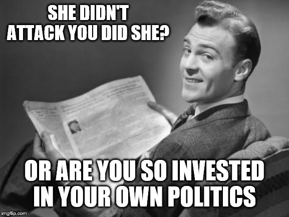 50's newspaper | SHE DIDN'T ATTACK YOU DID SHE? OR ARE YOU SO INVESTED IN YOUR OWN POLITICS | image tagged in 50's newspaper | made w/ Imgflip meme maker