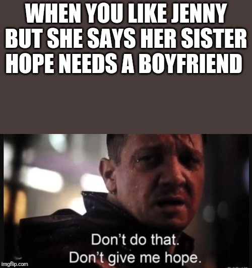 Don't do that. Don't give me hope. | WHEN YOU LIKE JENNY BUT SHE SAYS HER SISTER HOPE NEEDS A BOYFRIEND | image tagged in don't do that don't give me hope | made w/ Imgflip meme maker