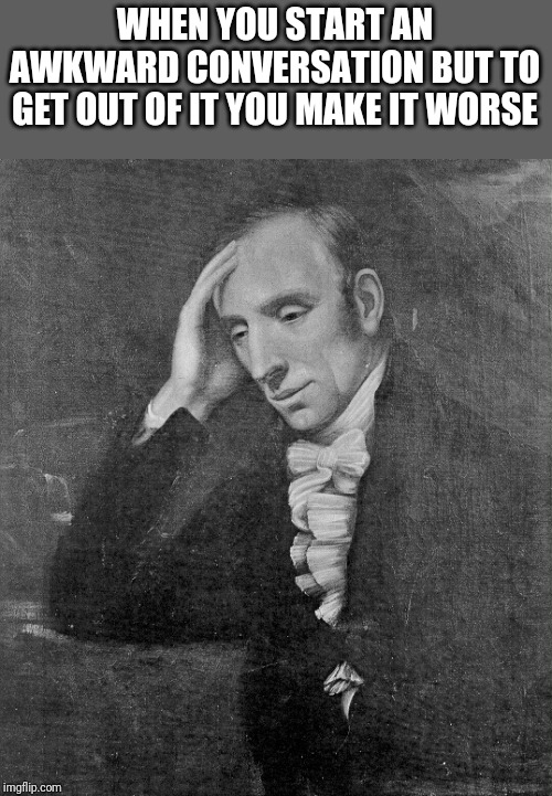 William Wordsworth | WHEN YOU START AN AWKWARD CONVERSATION BUT TO GET OUT OF IT YOU MAKE IT WORSE | image tagged in william wordsworth | made w/ Imgflip meme maker