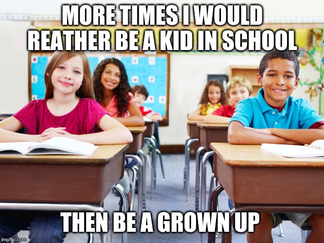 MORE TIMES I WOULD REATHER BE A KID IN SCHOOL; THEN BE A GROWN UP | made w/ Imgflip meme maker