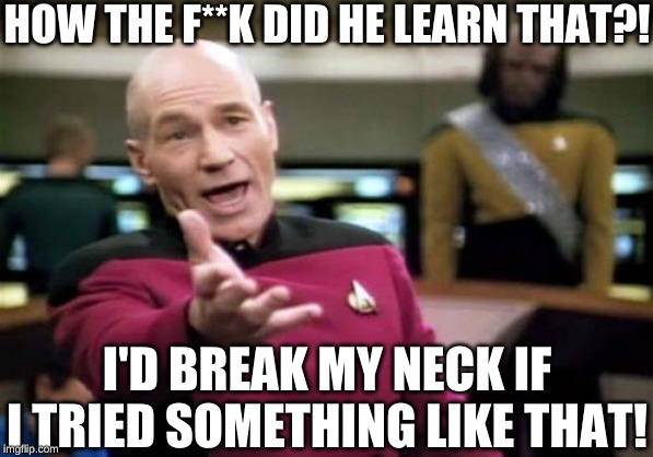 Picard Wtf Meme | HOW THE F**K DID HE LEARN THAT?! I'D BREAK MY NECK IF I TRIED SOMETHING LIKE THAT! | image tagged in memes,picard wtf | made w/ Imgflip meme maker