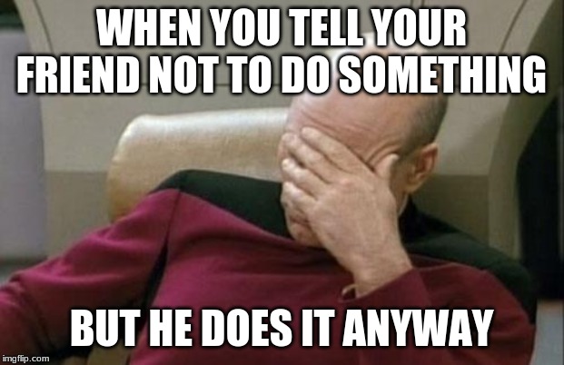 Captain Picard Facepalm | WHEN YOU TELL YOUR FRIEND NOT TO DO SOMETHING; BUT HE DOES IT ANYWAY | image tagged in memes,captain picard facepalm | made w/ Imgflip meme maker