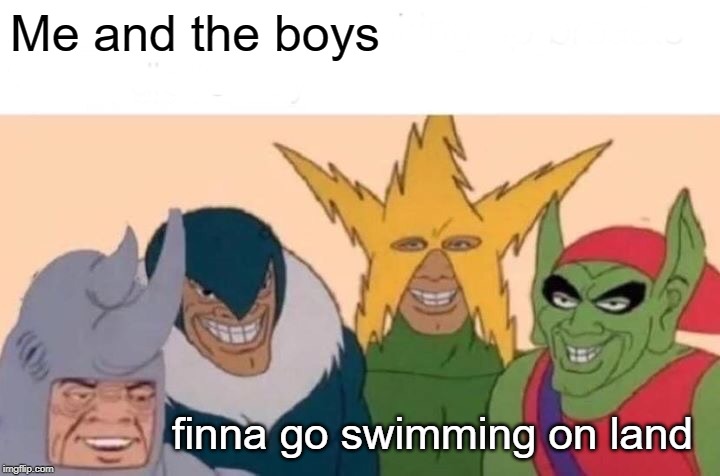 Me And The Boys Meme | Me and the boys; finna go swimming on land | image tagged in memes,me and the boys | made w/ Imgflip meme maker